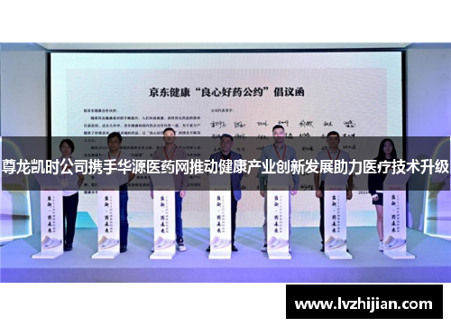 尊龙凯时公司携手华源医药网推动健康产业创新发展助力医疗技术升级