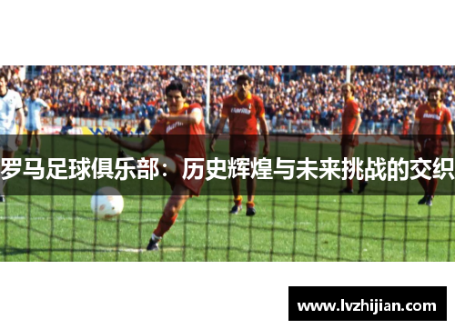 罗马足球俱乐部：历史辉煌与未来挑战的交织